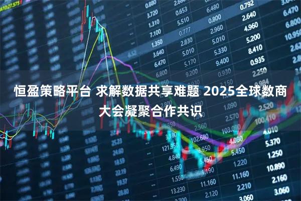 恒盈策略平台 求解数据共享难题 2025全球数商大会凝聚合作共识