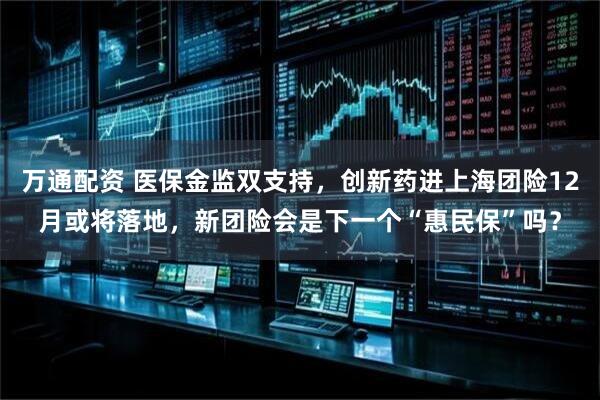 万通配资 医保金监双支持，创新药进上海团险12月或将落地，新团险会是下一个“惠民保”吗？