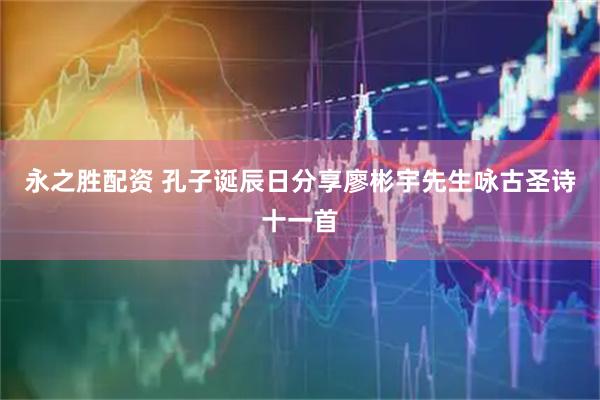 永之胜配资 孔子诞辰日分享廖彬宇先生咏古圣诗十一首