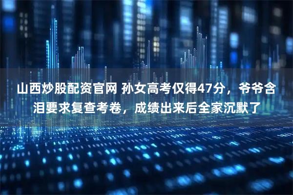 山西炒股配资官网 孙女高考仅得47分，爷爷含泪要求复查考卷，成绩出来后全家沉默了