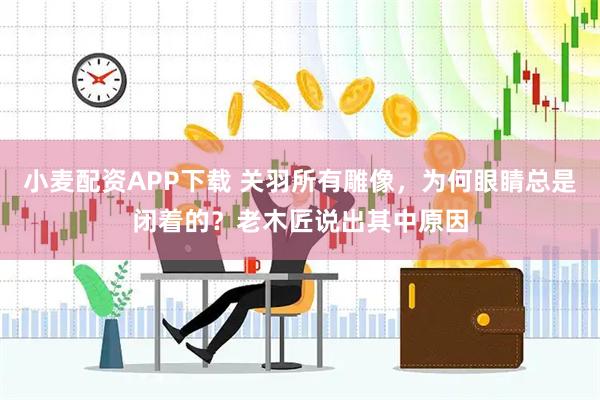小麦配资APP下载 关羽所有雕像，为何眼睛总是闭着的？老木匠说出其中原因