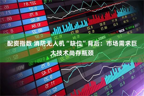 配资指数 消防无人机“缺位”背后：市场需求巨大技术尚存瓶颈