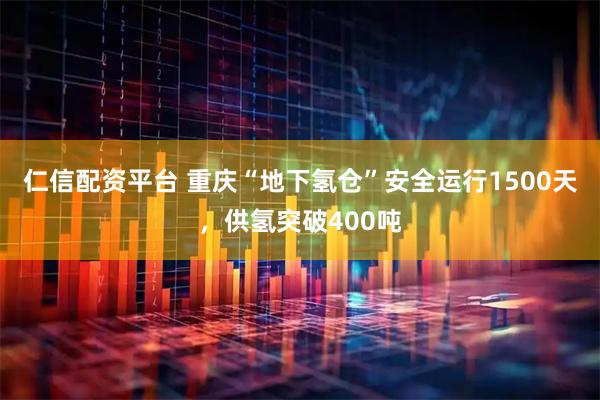仁信配资平台 重庆“地下氢仓”安全运行1500天，供氢突破400吨