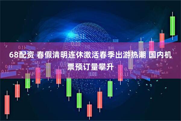 68配资 春假清明连休激活春季出游热潮 国内机票预订量攀升