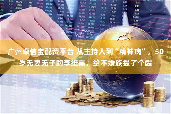广州卓信宝配资平台 从主持人到“精神病”，50岁无妻无子的李维嘉，给不婚族提了个醒