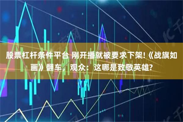 股票杠杆条件平台 刚开播就被要求下架!《战旗如画》翻车，观众：这哪是致敬英雄?