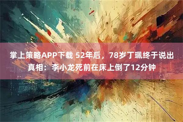 掌上策略APP下载 52年后，78岁丁珮终于说出真相：李小龙死前在床上倒了12分钟