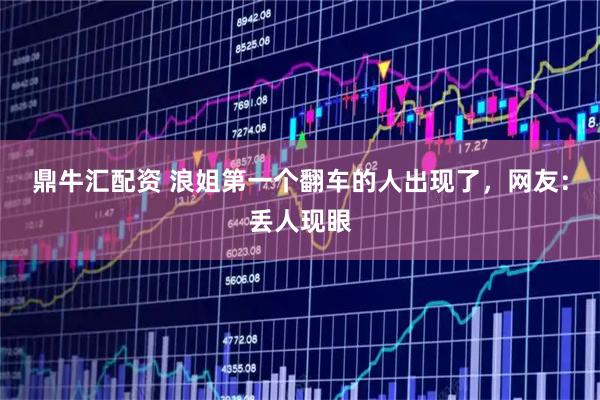 鼎牛汇配资 浪姐第一个翻车的人出现了，网友：丢人现眼
