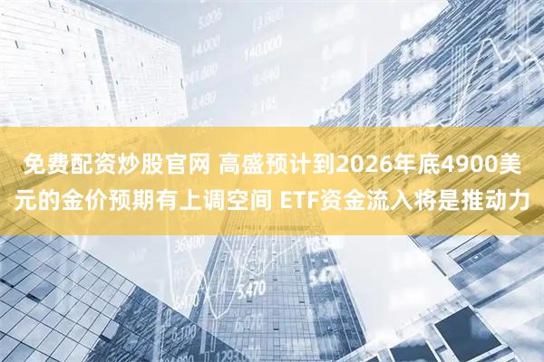 免费配资炒股官网 高盛预计到2026年底4900美元的金价预期有上调空间 ETF资金流入将是推动力