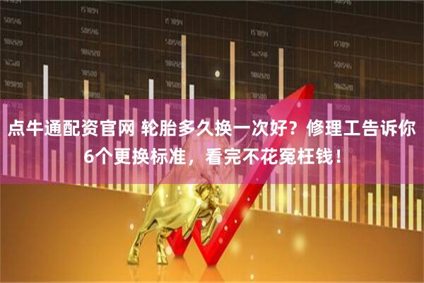 点牛通配资官网 轮胎多久换一次好？修理工告诉你6个更换标准，看完不花冤枉钱！