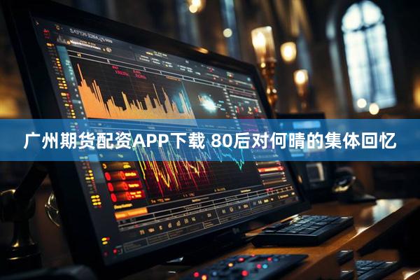 广州期货配资APP下载 80后对何晴的集体回忆
