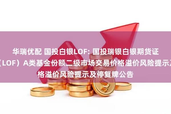 华瑞优配 国投白银LOF: 国投瑞银白银期货证券投资基金（LOF）A类基金份额二级市场交易价格溢价风险提示及停复牌公告