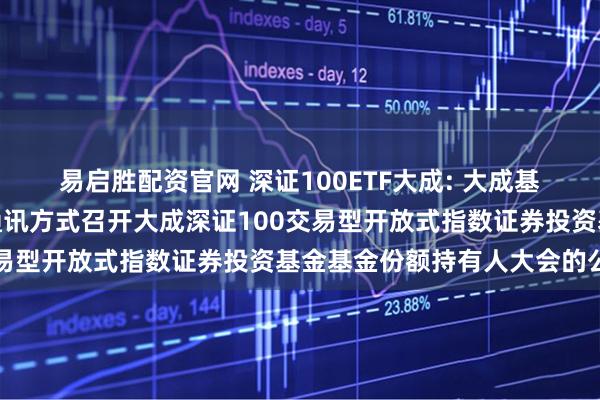 易启胜配资官网 深证100ETF大成: 大成基金管理有限公司关于以通讯方式召开大成深证100交易型开放式指数证券投资基金基金份额持有人大会的公告
