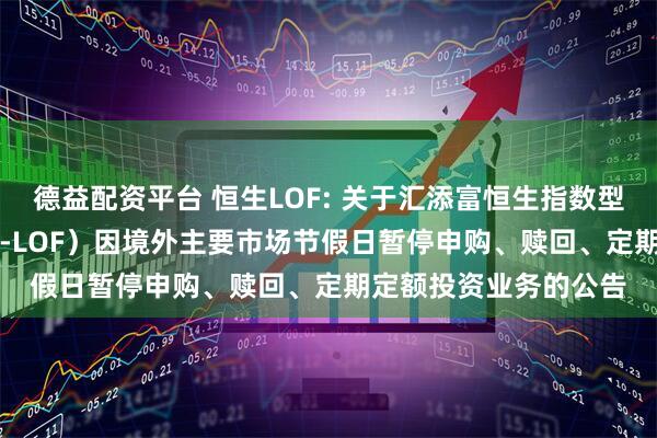 德益配资平台 恒生LOF: 关于汇添富恒生指数型证券投资基金（QDII-LOF）因境外主要市场节假日暂停申购、赎回、定期定额投资业务的公告