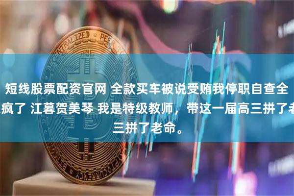 短线股票配资官网 全款买车被说受贿我停职自查全班急疯了 江暮贺美琴 我是特级教师，带这一届高三拼了老命。
