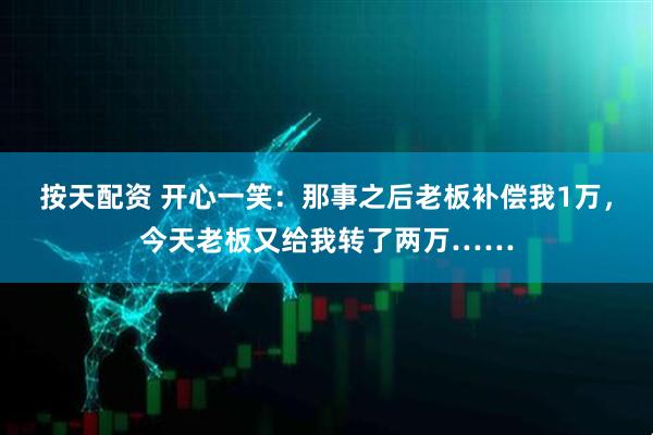 按天配资 开心一笑：那事之后老板补偿我1万，今天老板又给我转了两万……