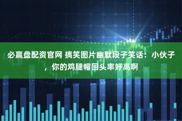 必赢盘配资官网 搞笑图片幽默段子笑话：小伙子，你的鸡腿帽回头率好高啊