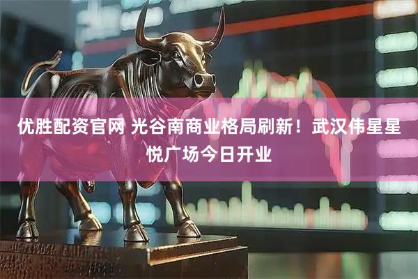 优胜配资官网 光谷南商业格局刷新！武汉伟星星悦广场今日开业