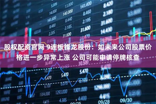 股权配资官网 9连板锋龙股份：如未来公司股票价格进一步异常上涨 公司可能申请停牌核查