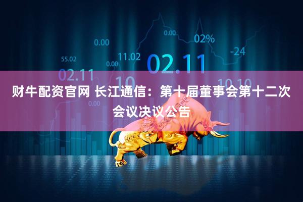 财牛配资官网 长江通信：第十届董事会第十二次会议决议公告