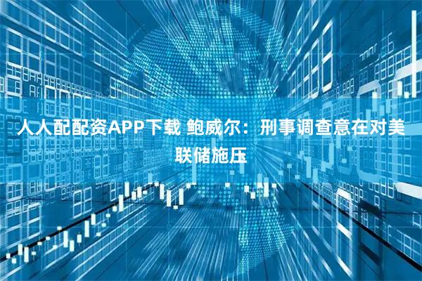 人人配配资APP下载 鲍威尔：刑事调查意在对美联储施压