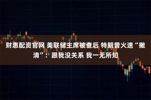 财惠配资官网 美联储主席被查后 特朗普火速“撇清”：跟我没关系 我一无所知