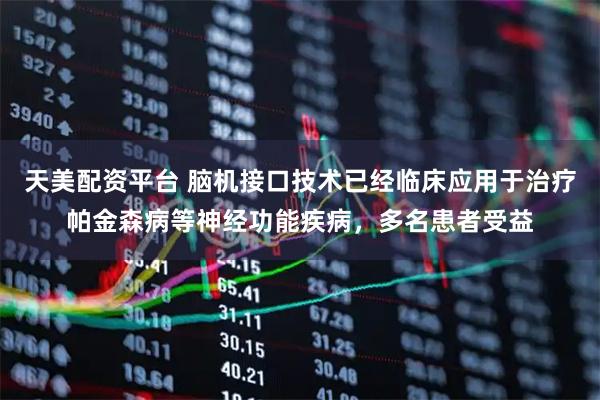 天美配资平台 脑机接口技术已经临床应用于治疗帕金森病等神经功能疾病，多名患者受益