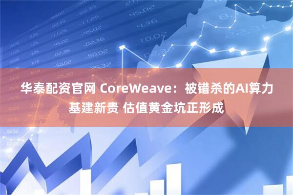 华泰配资官网 CoreWeave：被错杀的AI算力基建新贵 估值黄金坑正形成