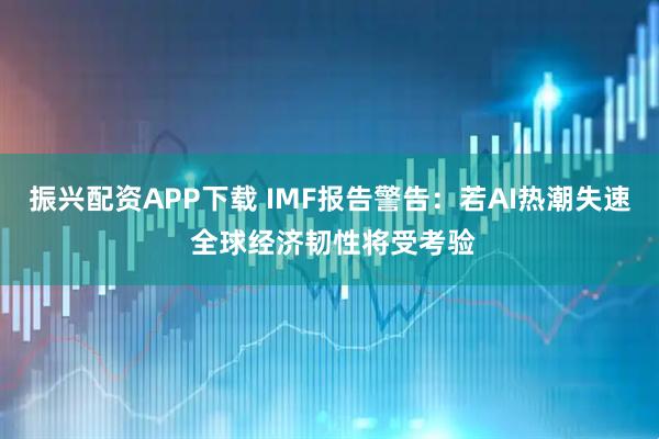 振兴配资APP下载 IMF报告警告：若AI热潮失速 全球经济韧性将受考验