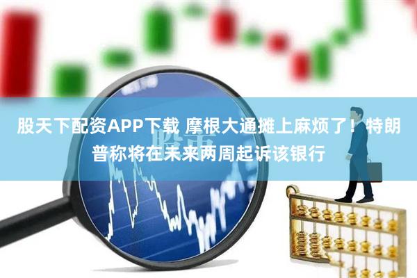 股天下配资APP下载 摩根大通摊上麻烦了！特朗普称将在未来两周起诉该银行