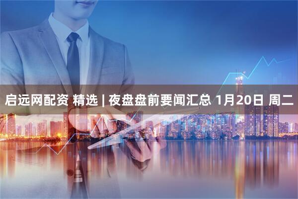启远网配资 精选 | 夜盘盘前要闻汇总 1月20日 周二
