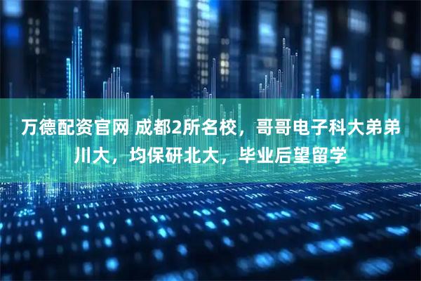 万德配资官网 成都2所名校，哥哥电子科大弟弟川大，均保研北大，毕业后望留学