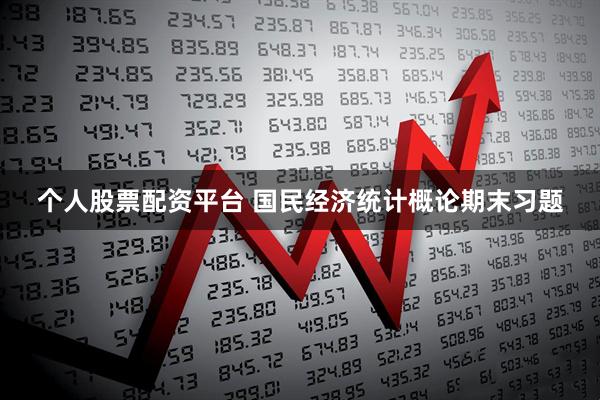 个人股票配资平台 国民经济统计概论期末习题