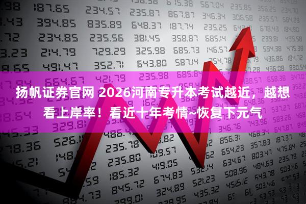 扬帆证券官网 2026河南专升本考试越近，越想看上岸率！看近十年考情~恢复下元气