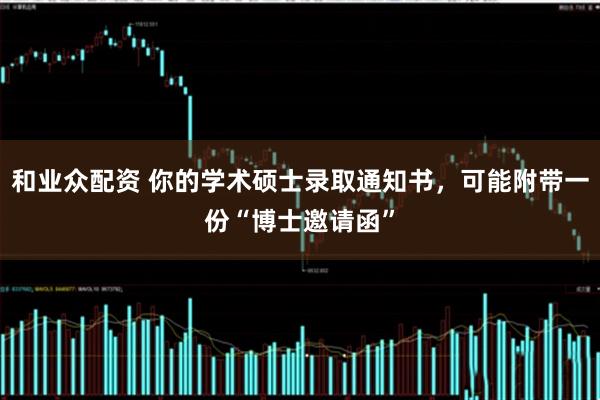 和业众配资 你的学术硕士录取通知书，可能附带一份“博士邀请函”