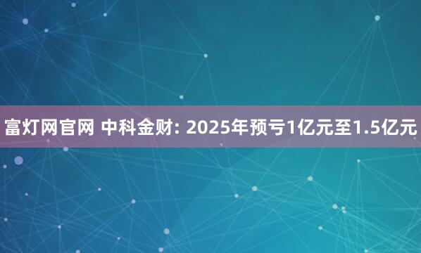 富灯网官网 中科金财: 2025年预亏1亿元至1.5亿元