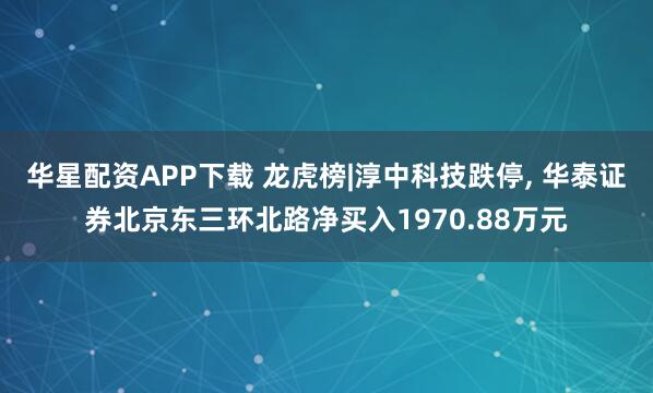 华星配资APP下载 龙虎榜|淳中科技跌停, 华泰证券北京东三环北路净买入1970.88万元