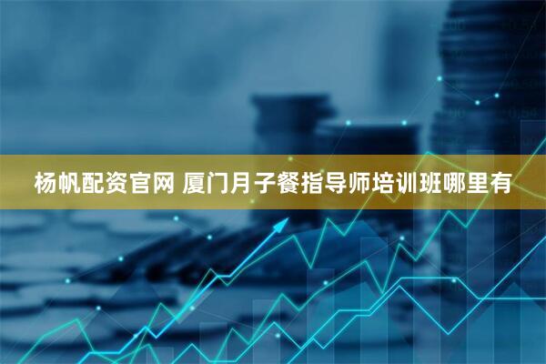 杨帆配资官网 厦门月子餐指导师培训班哪里有