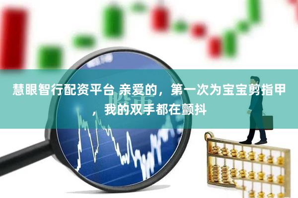 慧眼智行配资平台 亲爱的，第一次为宝宝剪指甲，我的双手都在颤抖