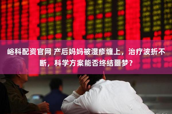 峪科配资官网 产后妈妈被湿疹缠上，治疗波折不断，科学方案能否终结噩梦？