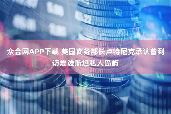 众合网APP下载 美国商务部长卢特尼克承认曾到访爱泼斯坦私人岛屿