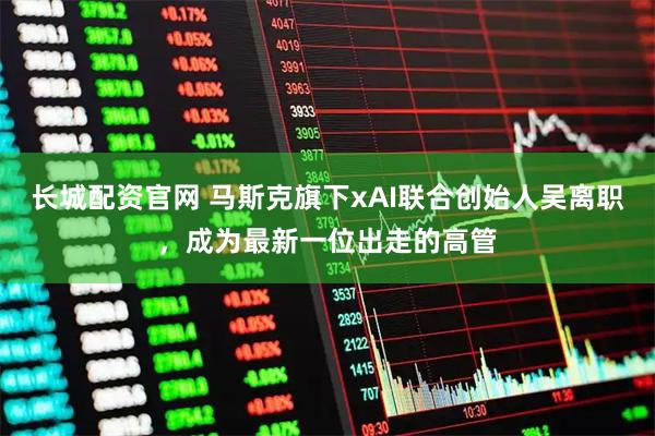 长城配资官网 马斯克旗下xAI联合创始人吴离职，成为最新一位出走的高管