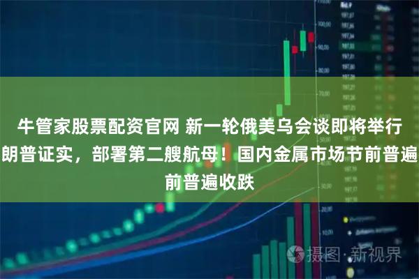 牛管家股票配资官网 新一轮俄美乌会谈即将举行！特朗普证实，部署第二艘航母！国内金属市场节前普遍收跌
