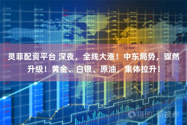 灵菲配资平台 深夜，全线大涨！中东局势，骤然升级！黄金、白银、原油，集体拉升！