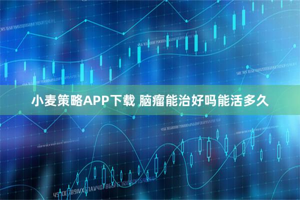 小麦策略APP下载 脑瘤能治好吗能活多久