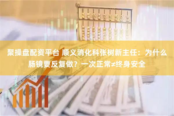 聚操盘配资平台 顺义消化科张树新主任：为什么肠镜要反复做？一次正常≠终身安全