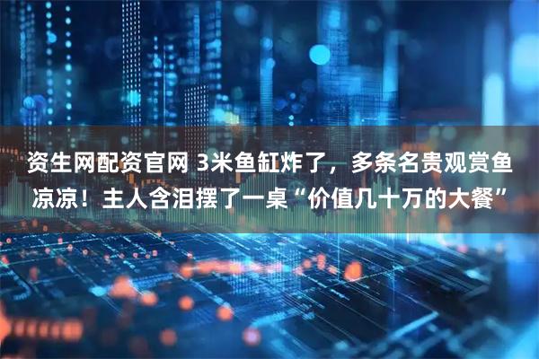 资生网配资官网 3米鱼缸炸了，多条名贵观赏鱼凉凉！主人含泪摆了一桌“价值几十万的大餐”