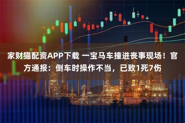 家财猫配资APP下载 一宝马车撞进丧事现场！官方通报：倒车时操作不当，已致1死7伤