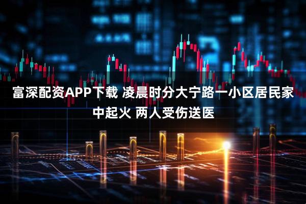 富深配资APP下载 凌晨时分大宁路一小区居民家中起火 两人受伤送医